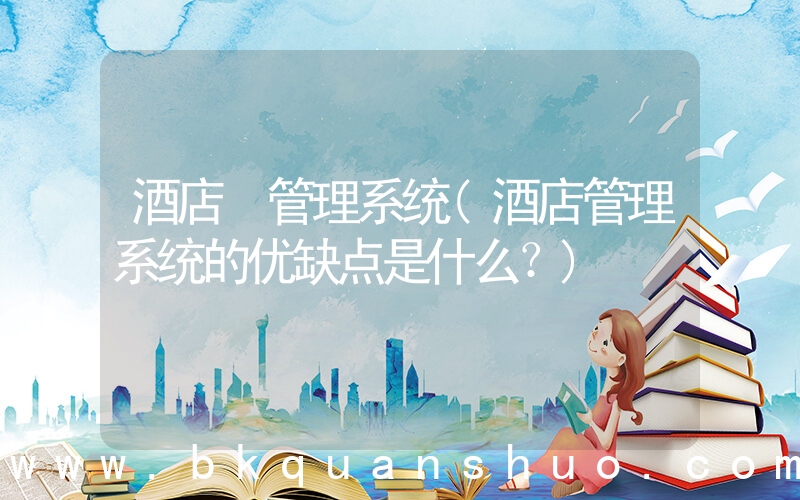 酒店 管理系统(酒店管理系统的优缺点是什么？)